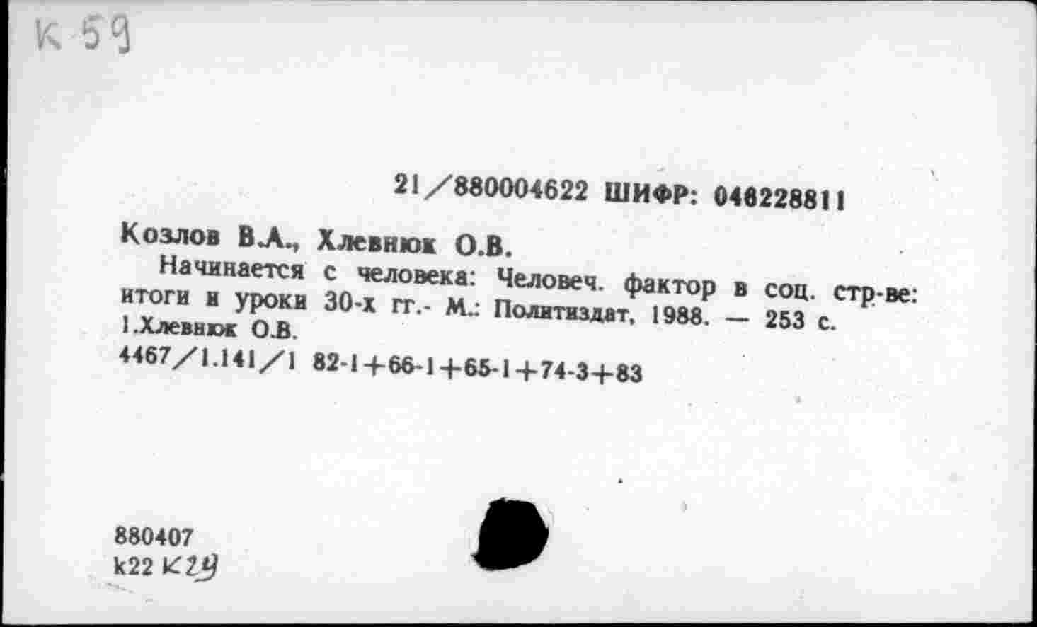 ﻿21/880004622 ШИФР: 046228811
Козлов ВЛ., Хлевнюк О.В.
Начинается с человека: Человеч. Лактоп 30 * ГГ‘' М" Политиздат> 1988
^67/1-141/1 82-14-66-14-65-1 +74-3+83
в соц. стр-ве: — 253 с.
880407 к22